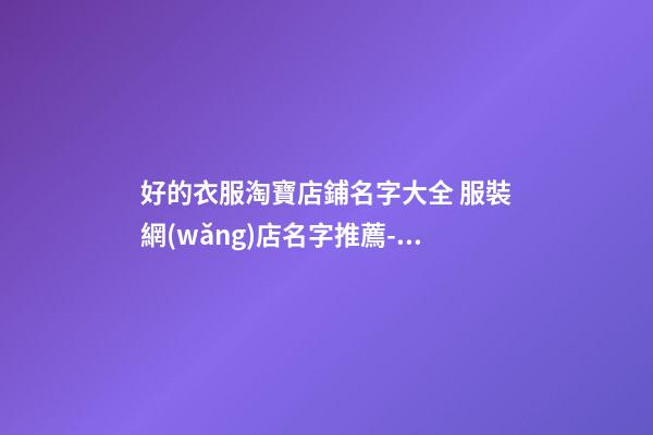 好的衣服淘寶店鋪名字大全 服裝網(wǎng)店名字推薦-名學(xué)網(wǎng)